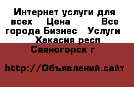 Интернет услуги для всех! › Цена ­ 300 - Все города Бизнес » Услуги   . Хакасия респ.,Саяногорск г.